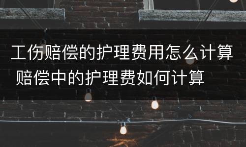 工伤赔偿的护理费用怎么计算 赔偿中的护理费如何计算