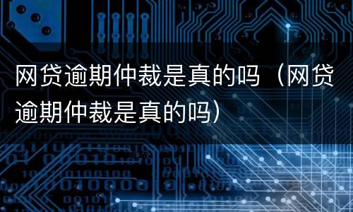 网贷逾期仲裁是真的吗（网贷逾期仲裁是真的吗）