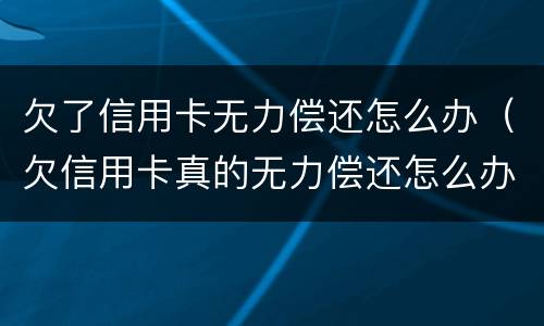 欠了信用卡无力偿还怎么办（欠信用卡真的无力偿还怎么办）
