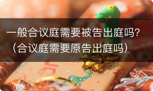 一般合议庭需要被告出庭吗？（合议庭需要原告出庭吗）