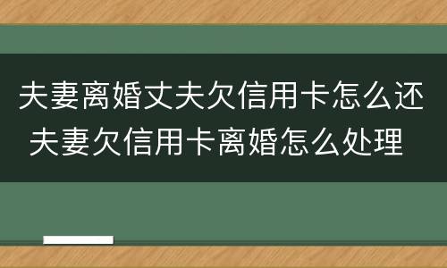 夫妻离婚丈夫欠信用卡怎么还 夫妻欠信用卡离婚怎么处理