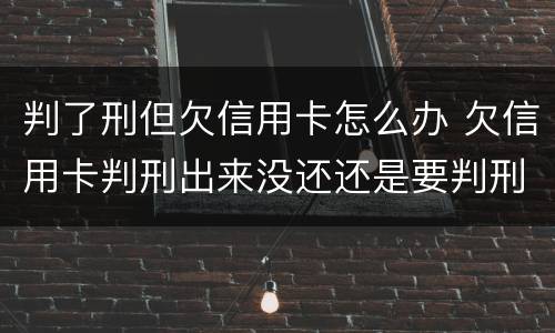 判了刑但欠信用卡怎么办 欠信用卡判刑出来没还还是要判刑吗