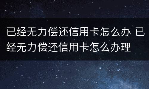 已经无力偿还信用卡怎么办 已经无力偿还信用卡怎么办理