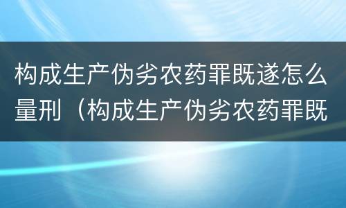 构成生产伪劣农药罪既遂怎么量刑（构成生产伪劣农药罪既遂怎么量刑标准）