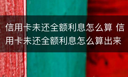 信用卡未还全额利息怎么算 信用卡未还全额利息怎么算出来的