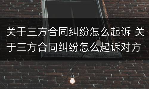 关于三方合同纠纷怎么起诉 关于三方合同纠纷怎么起诉对方