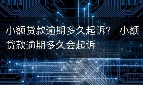 小额贷款逾期多久起诉？ 小额贷款逾期多久会起诉