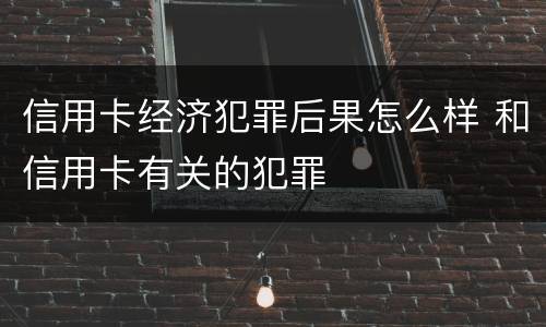 信用卡经济犯罪后果怎么样 和信用卡有关的犯罪