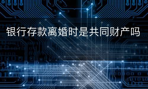 银行存款离婚时是共同财产吗