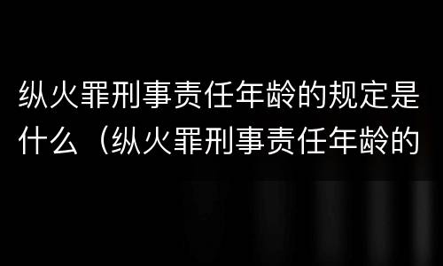 纵火罪刑事责任年龄的规定是什么（纵火罪刑事责任年龄的规定是什么意思）