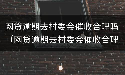 网贷逾期去村委会催收合理吗（网贷逾期去村委会催收合理吗）