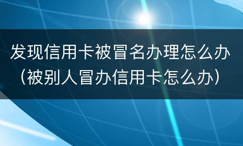 发现信用卡被冒名办理怎么办（被别人冒办信用卡怎么办）