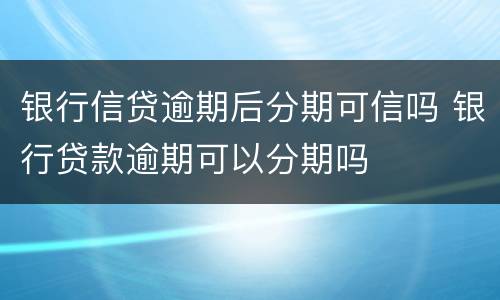 银行信贷逾期后分期可信吗 银行贷款逾期可以分期吗