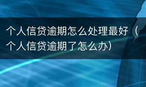 个人信贷逾期怎么处理最好（个人信贷逾期了怎么办）