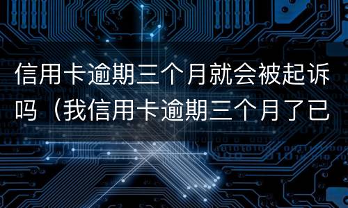 信用卡逾期三个月就会被起诉吗（我信用卡逾期三个月了已经被起诉了怎么办）