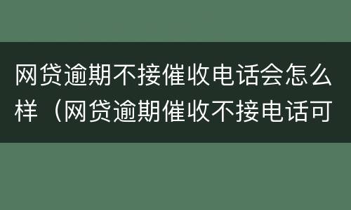 网贷逾期不接催收电话会怎么样（网贷逾期催收不接电话可以吗）