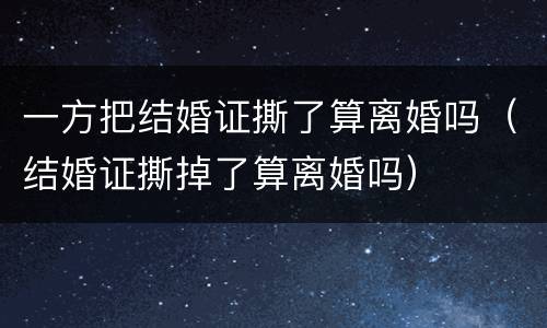 一方把结婚证撕了算离婚吗（结婚证撕掉了算离婚吗）