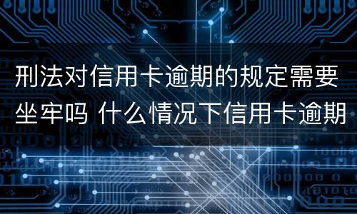 刑法对信用卡逾期的规定需要坐牢吗 什么情况下信用卡逾期会坐牢