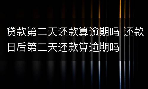 贷款第二天还款算逾期吗 还款日后第二天还款算逾期吗