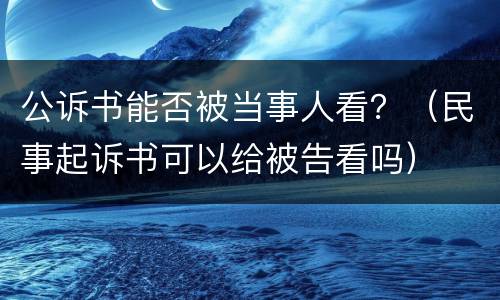 公诉书能否被当事人看？（民事起诉书可以给被告看吗）