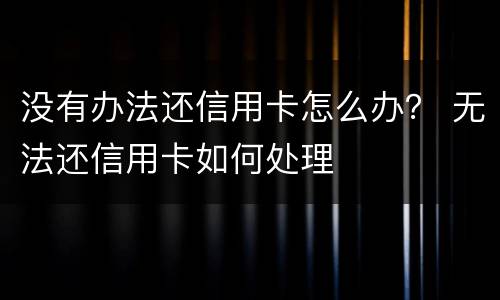 没有办法还信用卡怎么办？ 无法还信用卡如何处理