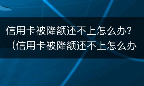 信用卡被降额还不上怎么办？（信用卡被降额还不上怎么办呀）