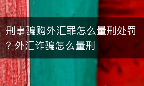 刑事骗购外汇罪怎么量刑处罚? 外汇诈骗怎么量刑