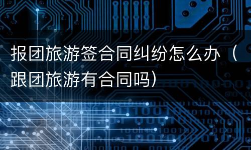 报团旅游签合同纠纷怎么办（跟团旅游有合同吗）