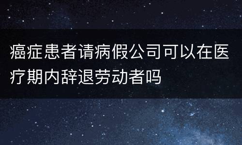 癌症患者请病假公司可以在医疗期内辞退劳动者吗