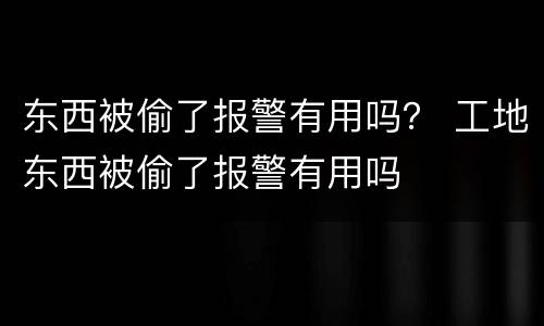 东西被偷了报警有用吗？ 工地东西被偷了报警有用吗