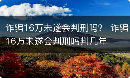 诈骗16万未遂会判刑吗？ 诈骗16万未遂会判刑吗判几年