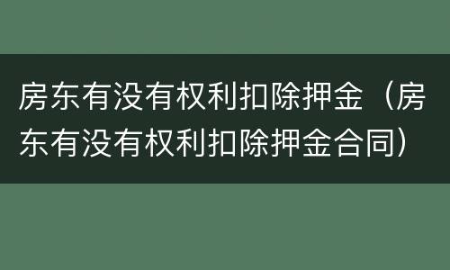 房东有没有权利扣除押金（房东有没有权利扣除押金合同）
