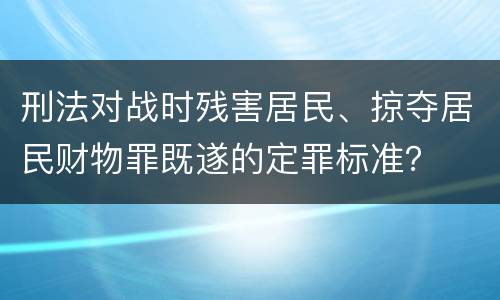 刑法对战时残害居民、掠夺居民财物罪既遂的定罪标准？