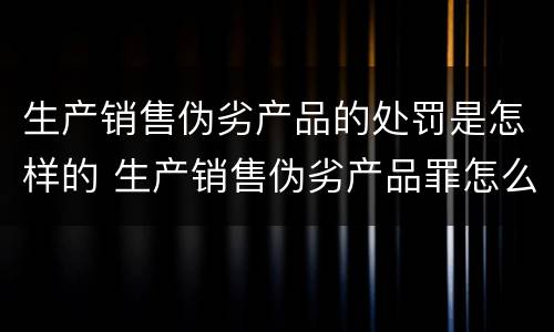 生产销售伪劣产品的处罚是怎样的 生产销售伪劣产品罪怎么处罚