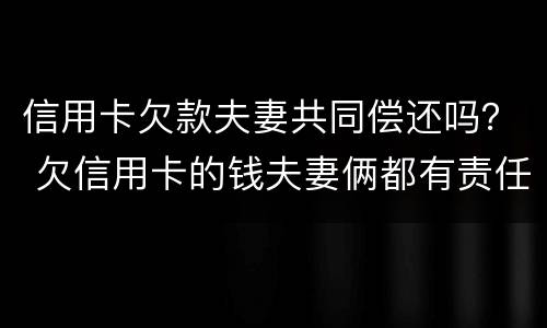 信用卡欠款夫妻共同偿还吗？ 欠信用卡的钱夫妻俩都有责任吗