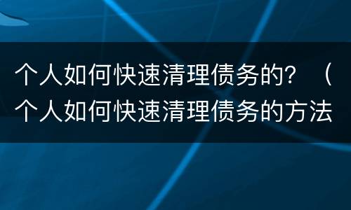 个人如何快速清理债务的？（个人如何快速清理债务的方法）