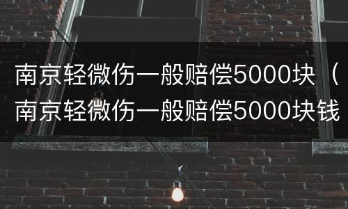 南京轻微伤一般赔偿5000块（南京轻微伤一般赔偿5000块钱）