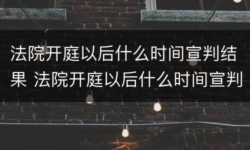 法院开庭以后什么时间宣判结果 法院开庭以后什么时间宣判结果最好