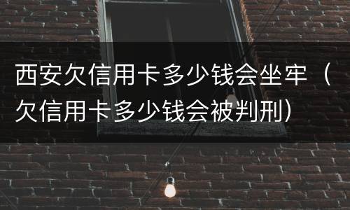 西安欠信用卡多少钱会坐牢（欠信用卡多少钱会被判刑）
