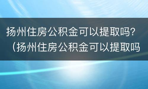 扬州住房公积金可以提取吗？（扬州住房公积金可以提取吗）