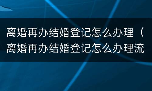 离婚再办结婚登记怎么办理（离婚再办结婚登记怎么办理流程）