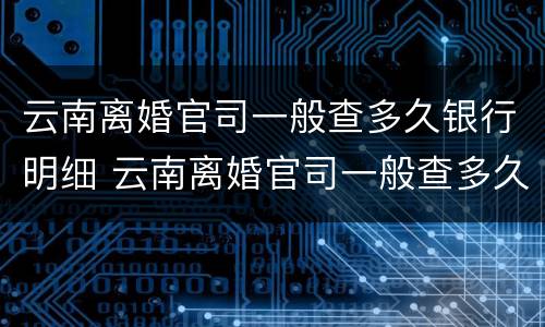 云南离婚官司一般查多久银行明细 云南离婚官司一般查多久银行明细记录
