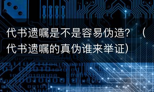 代书遗嘱是不是容易伪造？（代书遗嘱的真伪谁来举证）