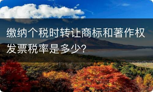 缴纳个税时转让商标和著作权发票税率是多少？