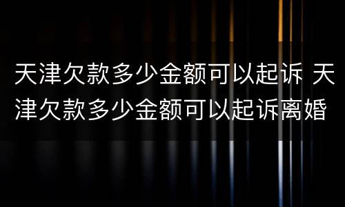 天津欠款多少金额可以起诉 天津欠款多少金额可以起诉离婚