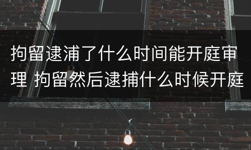 拘留逮浦了什么时间能开庭审理 拘留然后逮捕什么时候开庭
