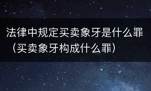 法律中规定买卖象牙是什么罪（买卖象牙构成什么罪）