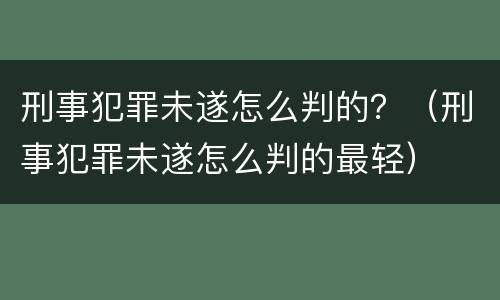 刑事犯罪未遂怎么判的？（刑事犯罪未遂怎么判的最轻）