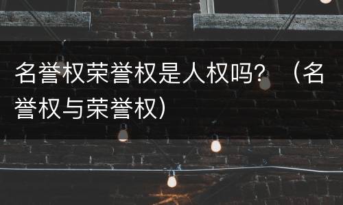 名誉权荣誉权是人权吗？（名誉权与荣誉权）
