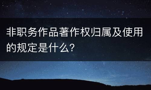 非职务作品著作权归属及使用的规定是什么？